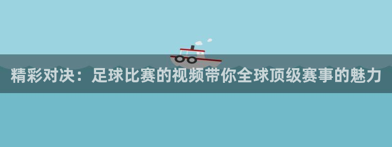  精彩对决：足球比赛的视频带你全球顶级赛事的魅力