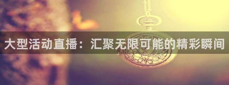 玩球的直播平台：大型活动直播：汇聚无限可能的精彩瞬间