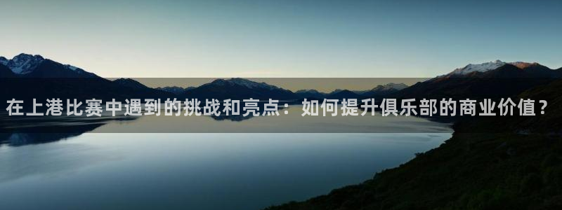 玩球直播ios版：在上港比赛中遇到的挑战和亮点：如何提升俱乐部的商业价值？