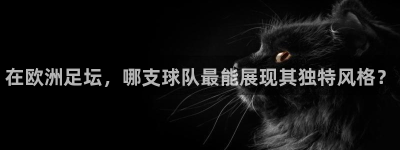 在欧洲足坛，哪支球队最能展现其独特风