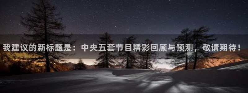 玩球直播app苹果下载：我建议的新标题是：中央五套节目精彩回顾与预测，敬请期待！